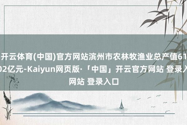 开云体育(中国)官方网站滨州市农林牧渔业总产值610.02亿元-Kaiyun网页版·「中国」开云官方网站 登录入口