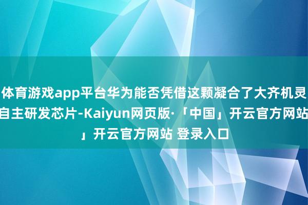 体育游戏app平台华为能否凭借这颗凝合了大齐机灵与汗水的自主研发芯片-Kaiyun网页版·「中国」开云官方网站 登录入口