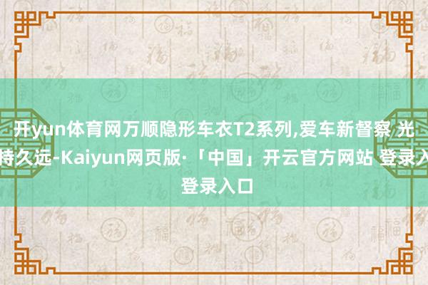 开yun体育网万顺隐形车衣T2系列,爱车新督察 光彩持久远-Kaiyun网页版·「中国」开云官方网站 登录入口