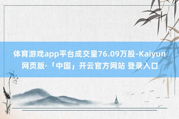 体育游戏app平台成交量76.09万股-Kaiyun网页版·「中国」开云官方网站 登录入口