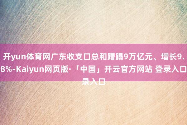 开yun体育网广东收支口总和蹧蹋9万亿元、增长9.8%-Kaiyun网页版·「中国」开云官方网站 登录入口