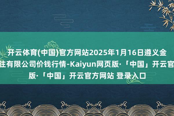 开云体育(中国)官方网站2025年1月16日遵义金地皮绿色产物来往有限公司价钱行情-Kaiyun网页版·「中国」开云官方网站 登录入口