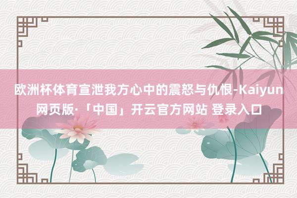 欧洲杯体育宣泄我方心中的震怒与仇恨-Kaiyun网页版·「中国」开云官方网站 登录入口