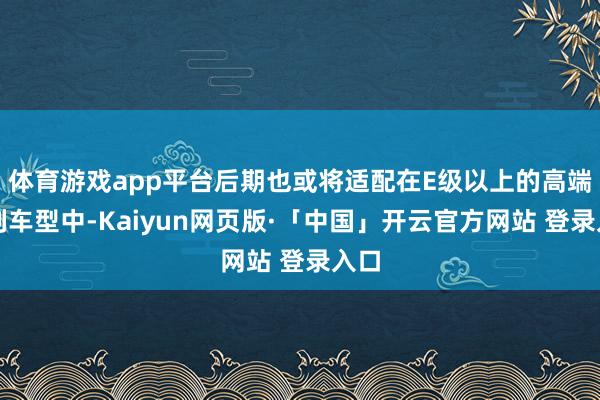 体育游戏app平台后期也或将适配在E级以上的高端系列车型中-Kaiyun网页版·「中国」开云官方网站 登录入口